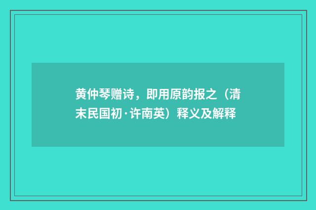 黄仲琴赠诗，即用原韵报之（清末民国初·许南英）释义及解释