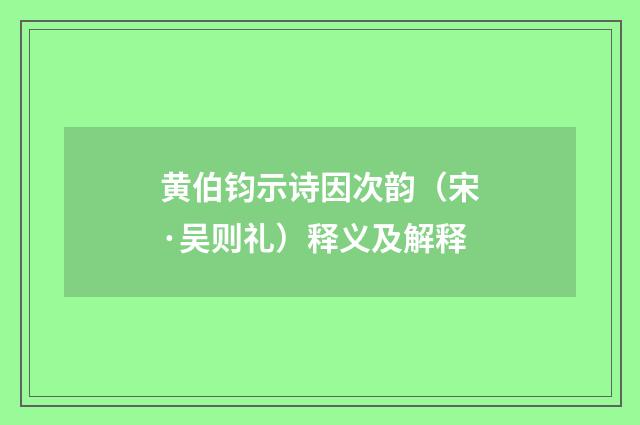 黄伯钧示诗因次韵（宋·吴则礼）释义及解释