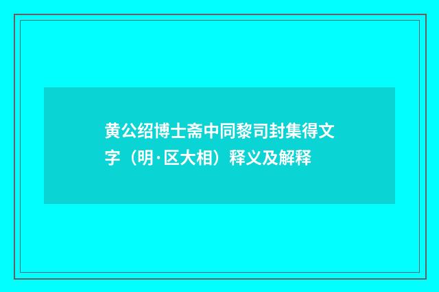 黄公绍博士斋中同黎司封集得文字（明·区大相）释义及解释