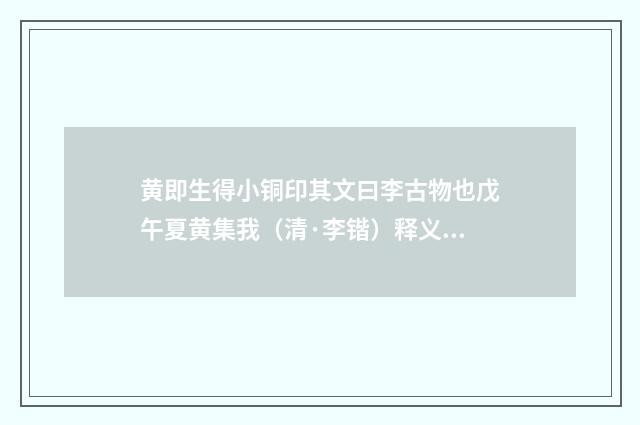 黄即生得小铜印其文曰李古物也戊午夏黄集我（清·李锴）释义及解释