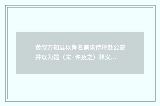 黄叔万知县以鲁名斋求诗将赴公安并以为饯（宋·许及之）释义及解释