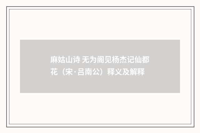 麻姑山诗 无为阁见杨杰记仙都花（宋·吕南公）释义及解释
