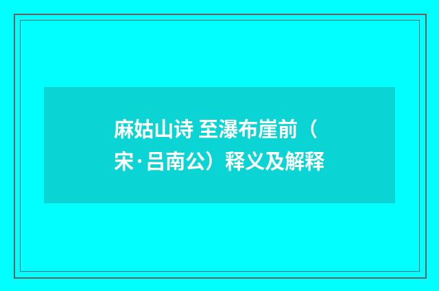 麻姑山诗 至瀑布崖前（宋·吕南公）释义及解释