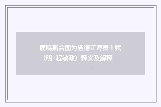 鹿鸣燕会图为旌德江溥贡士赋（明·程敏政）释义及解释