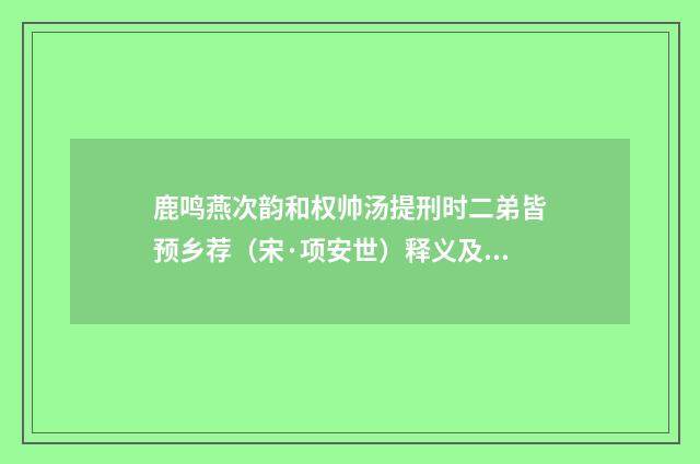 鹿鸣燕次韵和权帅汤提刑时二弟皆预乡荐（宋·项安世）释义及解释