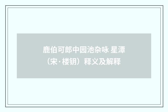 鹿伯可郎中园池杂咏 星潭（宋·楼钥）释义及解释