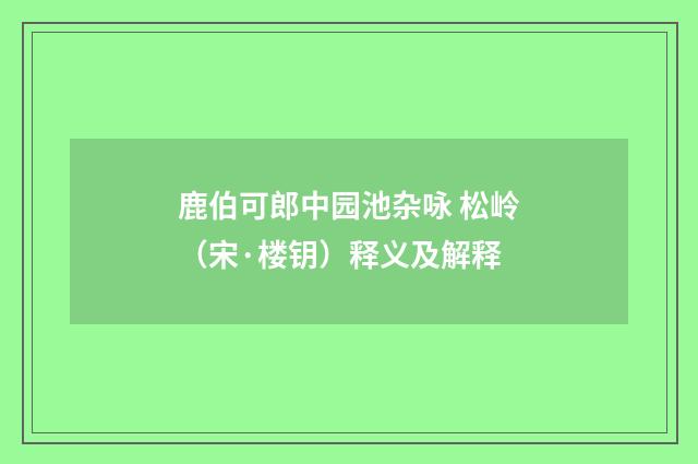 鹿伯可郎中园池杂咏 松岭（宋·楼钥）释义及解释