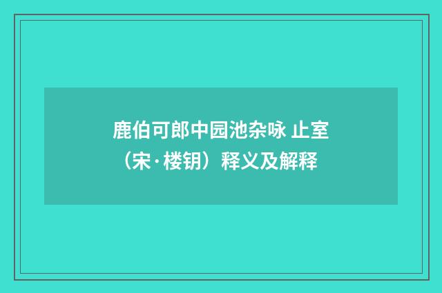 鹿伯可郎中园池杂咏 止室（宋·楼钥）释义及解释