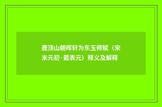 鹿顶山朝晖轩为东玉师赋（宋末元初·戴表元）释义及解释