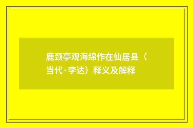 鹿颈亭观海绵作在仙居县（当代·李达）释义及解释