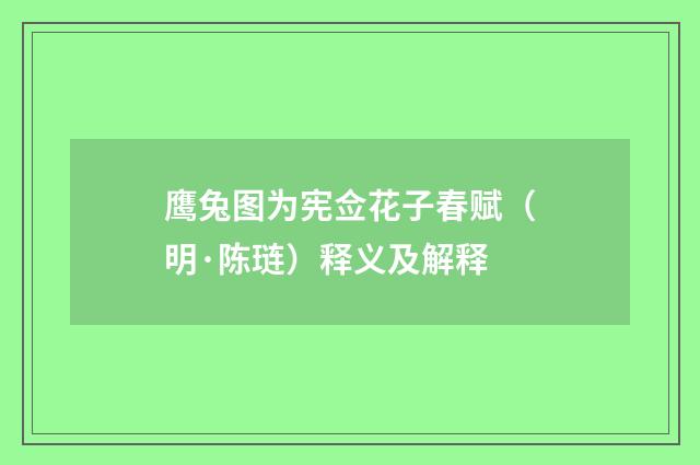 鹰兔图为宪佥花子春赋（明·陈琏）释义及解释