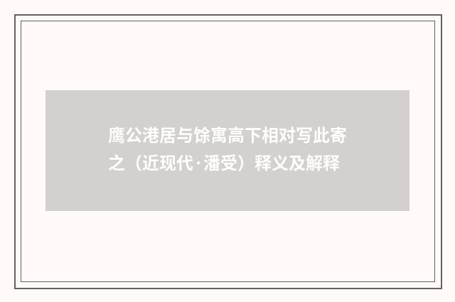 鹰公港居与馀寓高下相对写此寄之（近现代·潘受）释义及解释