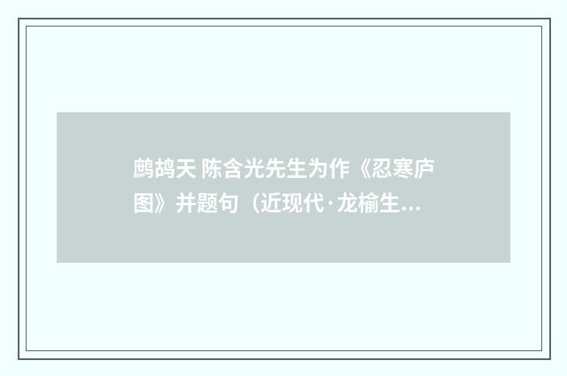 鹧鸪天 陈含光先生为作《忍寒庐图》并题句（近现代·龙榆生）释义及解释