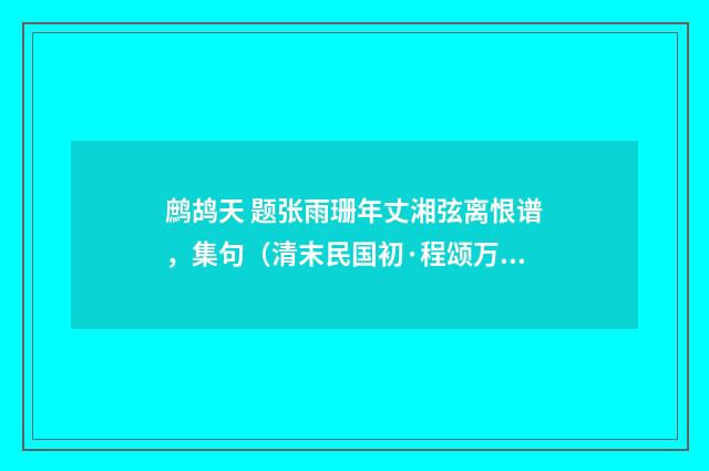 鹧鸪天 题张雨珊年丈湘弦离恨谱，集句（清末民国初·程颂万）释义及解释