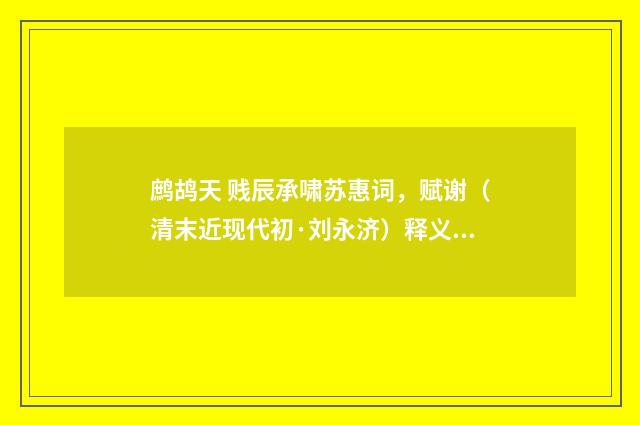 鹧鸪天 贱辰承啸苏惠词，赋谢（清末近现代初·刘永济）释义及解释