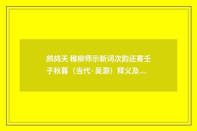 鹧鸪天 稚柳师示新词次韵还寄壬子秋暮（当代·吴灏）释义及解释