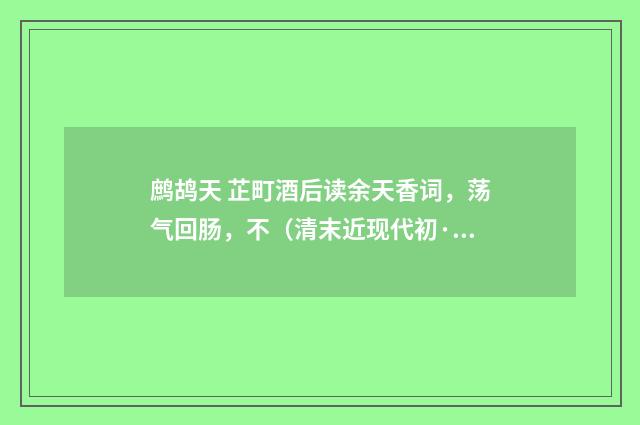 鹧鸪天 芷町酒后读余天香词，荡气回肠，不（清末近现代初·汪东）释义及解释