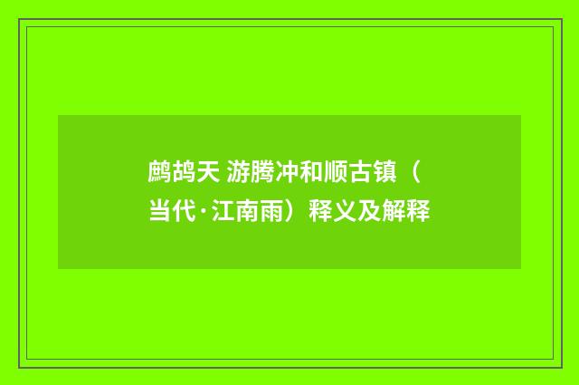 鹧鸪天 游腾冲和顺古镇（当代·江南雨）释义及解释