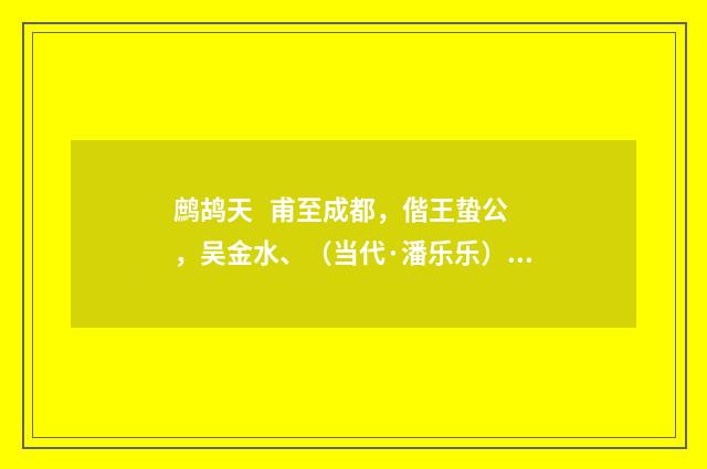 鹧鸪天 甫至成都，偕王蛰公，吴金水、（当代·潘乐乐）释义及解释