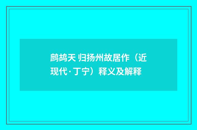 鹧鸪天 归扬州故居作（近现代·丁宁）释义及解释