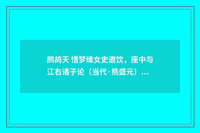 鹧鸪天 惜梦缘女史邀饮，座中与江右诸子论（当代·熊盛元）释义及解释