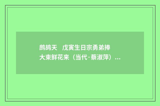 鹧鸪天 戊寅生日宗勇弟捧大束鲜花来（当代·蔡淑萍）释义及解释