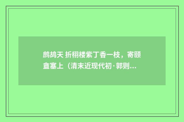 鹧鸪天 折栩楼紫丁香一枝，寄颐盦塞上（清末近现代初·郭则沄）释义及解释