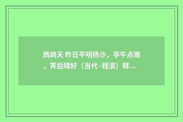鹧鸪天 昨日平明扬沙，亭午点雨，霁后晴好（当代·程滨）释义及解释