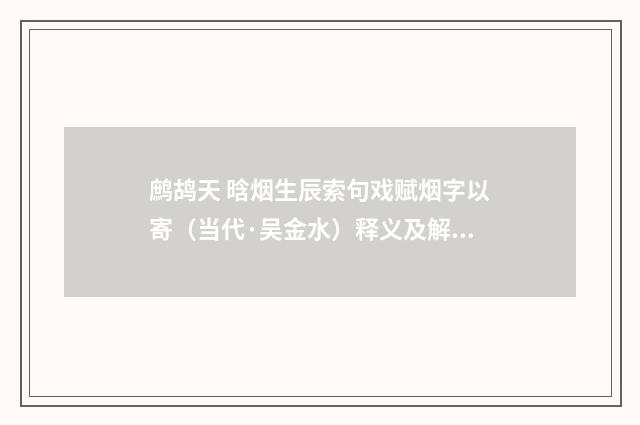 鹧鸪天 晗烟生辰索句戏赋烟字以寄（当代·吴金水）释义及解释