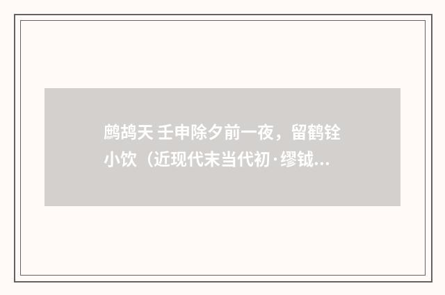 鹧鸪天 壬申除夕前一夜，留鹤铨小饮（近现代末当代初·缪钺）释义及解释