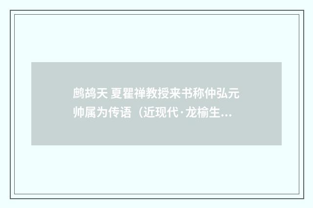 鹧鸪天 夏瞿禅教授来书称仲弘元帅属为传语（近现代·龙榆生）释义及解释