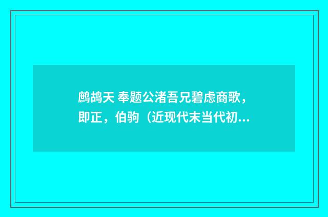 鹧鸪天 奉题公渚吾兄碧虑商歌，即正，伯驹（近现代末当代初·张伯驹）释义及解释
