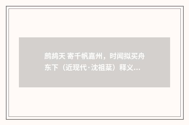 鹧鸪天 寄千帆嘉州，时闻拟买舟东下（近现代·沈祖棻）释义及解释
