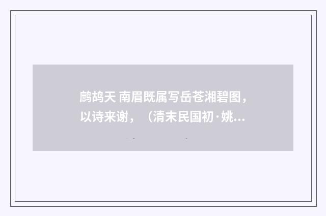 鹧鸪天 南眉既属写岳苍湘碧图，以诗来谢，（清末民国初·姚华）释义及解释