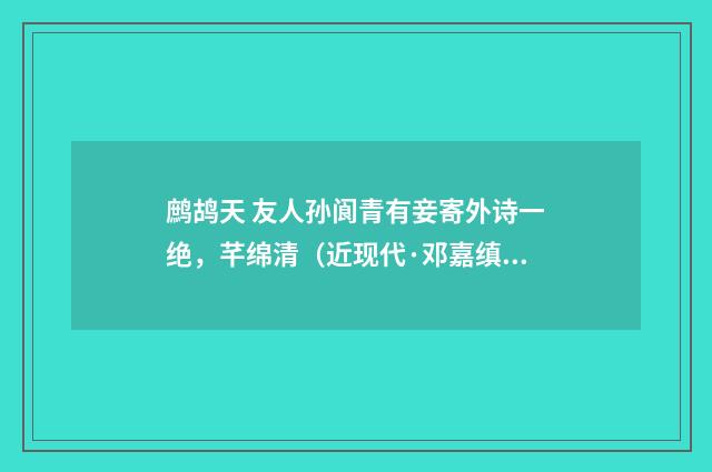 鹧鸪天 友人孙阆青有妾寄外诗一绝，芊绵清（近现代·邓嘉缜）释义及解释