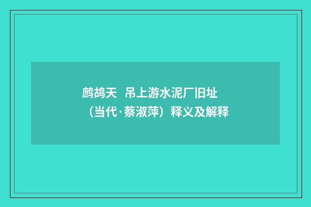 鹧鸪天 吊上游水泥厂旧址（当代·蔡淑萍）释义及解释