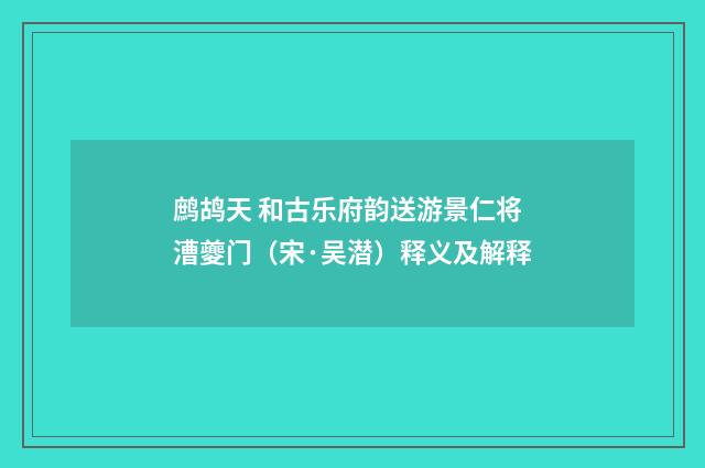 鹧鸪天 和古乐府韵送游景仁将漕夔门（宋·吴潜）释义及解释