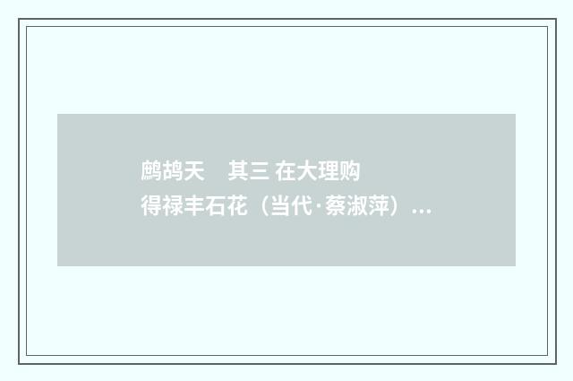 鹧鸪天 其三 在大理购得禄丰石花（当代·蔡淑萍）释义及解释