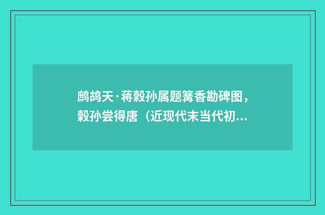 鹧鸪天·蒋榖孙属题篝香勘碑图，榖孙尝得唐（近现代末当代初·袁荣法）释义及解释