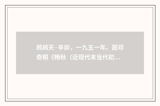 鹧鸪天·辛卯，一九五一年。题邓奇桐《畅秋（近现代末当代初·黄咏雩）释义及解释