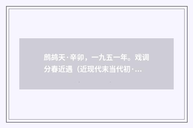 鹧鸪天·辛卯，一九五一年。戏调分春近遇（近现代末当代初·黄咏雩）释义及解释