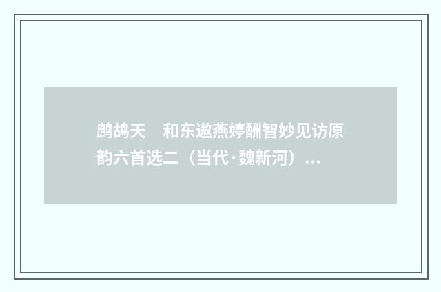 鹧鸪天　和东遨燕婷酬智妙见访原韵六首选二（当代·魏新河）释义及解释