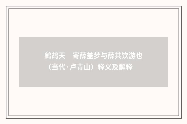 鹧鸪天　寄薛盖梦与薛共饮游也（当代·卢青山）释义及解释