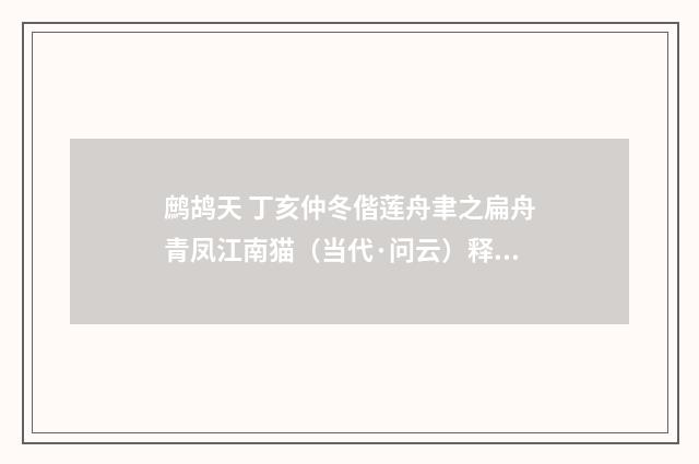 鹧鸪天 丁亥仲冬偕莲舟聿之扁舟青凤江南猫（当代·问云）释义及解释
