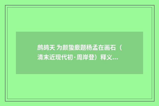 鹧鸪天 为颜蛰廞题杨孟在画石（清末近现代初·周岸登）释义及解释