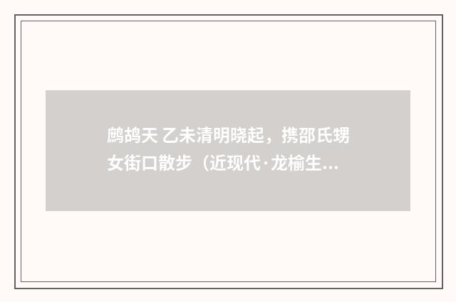 鹧鸪天 乙未清明晓起，携邵氏甥女街口散步（近现代·龙榆生）释义及解释