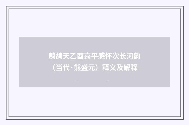 鹧鸪天乙酉嘉平感怀次长河韵（当代·熊盛元）释义及解释