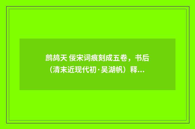 鹧鸪天 佞宋词痕刻成五卷，书后（清末近现代初·吴湖帆）释义及解释