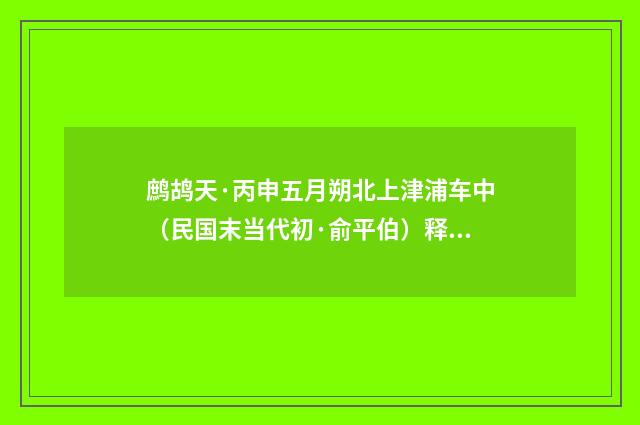 鹧鸪天·丙申五月朔北上津浦车中（民国末当代初·俞平伯）释义及解释