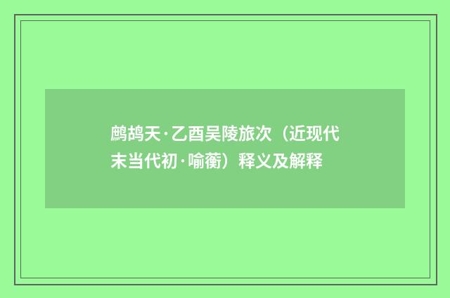 鹧鸪天·乙酉吴陵旅次（近现代末当代初·喻蘅）释义及解释